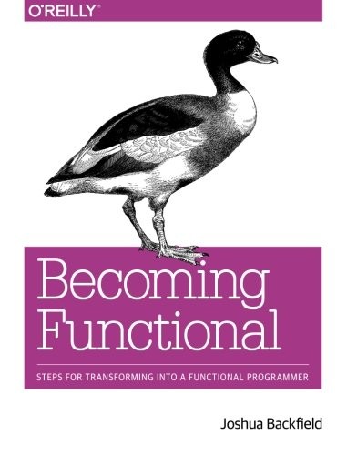 Joshua Backfield: Becoming Functional: Steps for Transforming Into a Functional Programmer (2014, O'Reilly Media, O'Reilly Media, Inc)