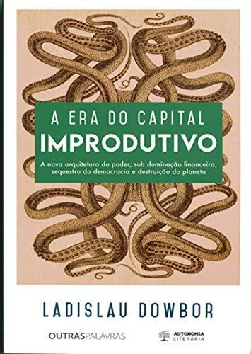 Ladislau Dowbor: A era do capital improdutivo : a nova arquitetura do poder, solo dominacao financeira, sequestro da democracia e destruicao do planeta (Portuguese language, 2018)